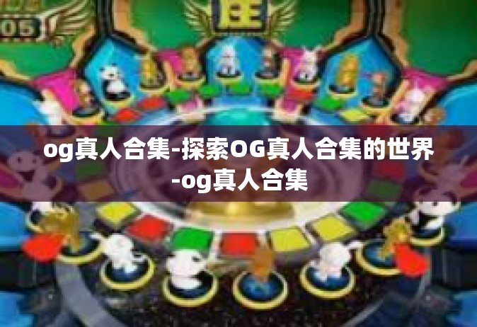 og真人合集-探索OG真人合集的世界-og真人合集