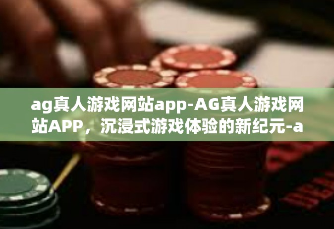 ag真人游戏网站app-AG真人游戏网站APP，沉浸式游戏体验的新纪元-ag真人游戏网站app