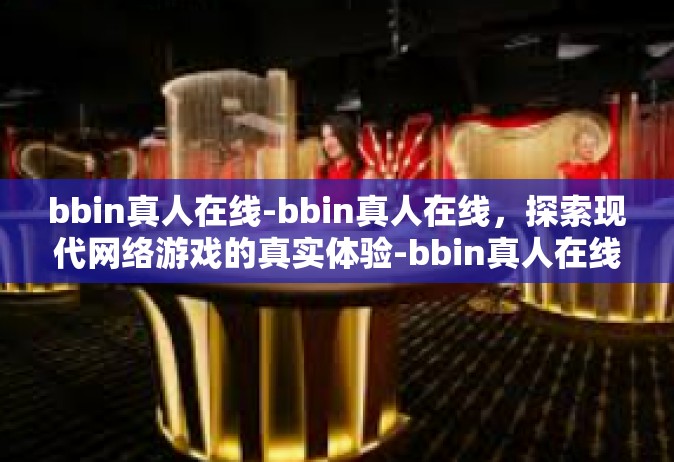 bbin真人在线-bbin真人在线，探索现代网络游戏的真实体验-bbin真人在线