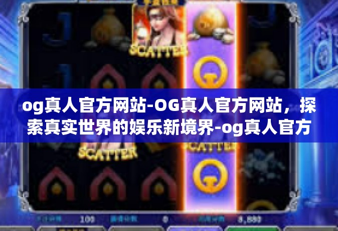 og真人官方网站-OG真人官方网站，探索真实世界的娱乐新境界-og真人官方网站