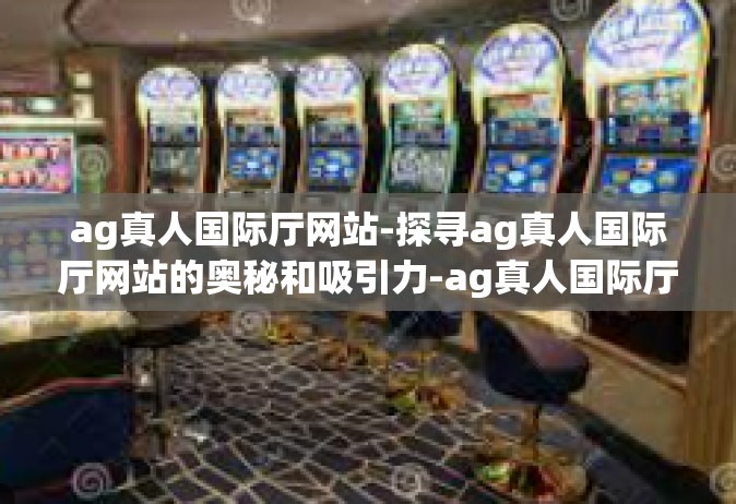 ag真人国际厅网站-探寻ag真人国际厅网站的奥秘和吸引力-ag真人国际厅网站