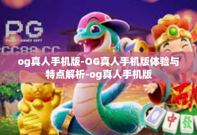 og真人手机版-OG真人手机版体验与特点解析-og真人手机版