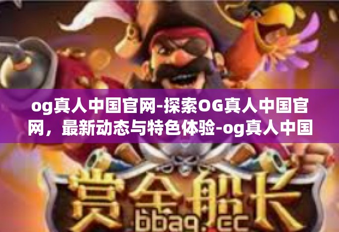 og真人中国官网-探索OG真人中国官网，最新动态与特色体验-og真人中国官网
