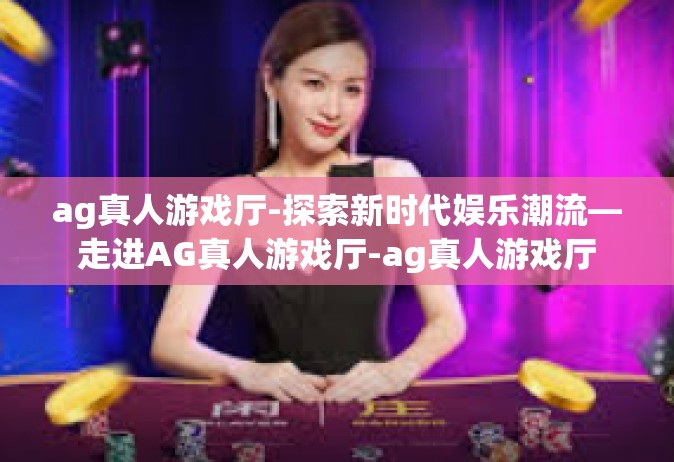 ag真人游戏厅-探索新时代娱乐潮流—走进AG真人游戏厅-ag真人游戏厅