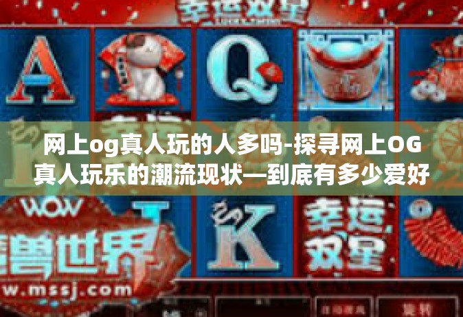 网上og真人玩的人多吗-探寻网上OG真人玩乐的潮流现状—到底有多少爱好者在其中游走？网上og真人玩的人多吗
