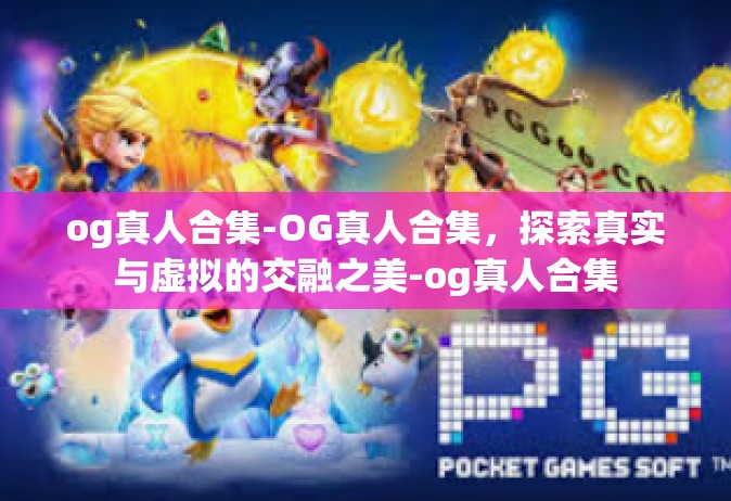 og真人合集-OG真人合集，探索真实与虚拟的交融之美-og真人合集