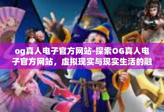 og真人电子官方网站-探索OG真人电子官方网站，虚拟现实与现实生活的融合-og真人电子官方网站