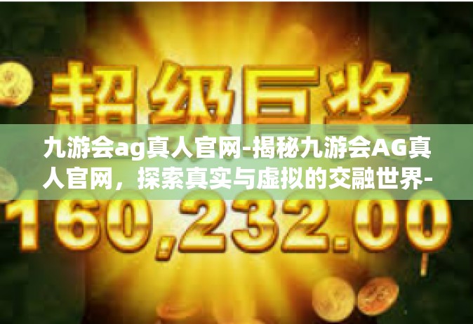九游会ag真人官网-揭秘九游会AG真人官网，探索真实与虚拟的交融世界-九游会ag真人官网