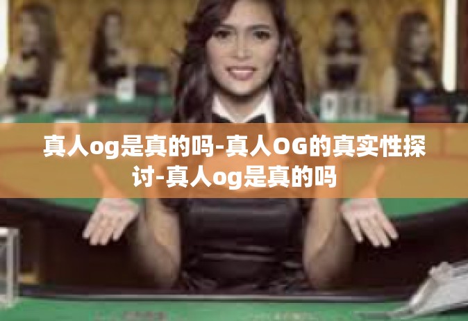 真人og是真的吗-真人OG的真实性探讨-真人og是真的吗