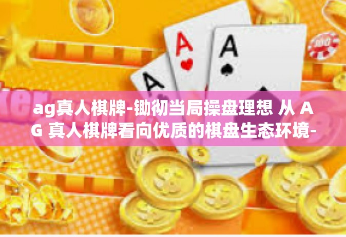 ag真人棋牌-锄彻当局操盘理想 从 AG 真人棋牌看向优质的棋盘生态环境-ag真人棋牌