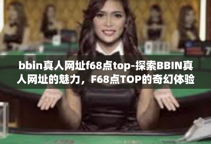 bbin真人网址f68点top-探索BBIN真人网址的魅力，F68点TOP的奇幻体验-bbin真人网址f68点top