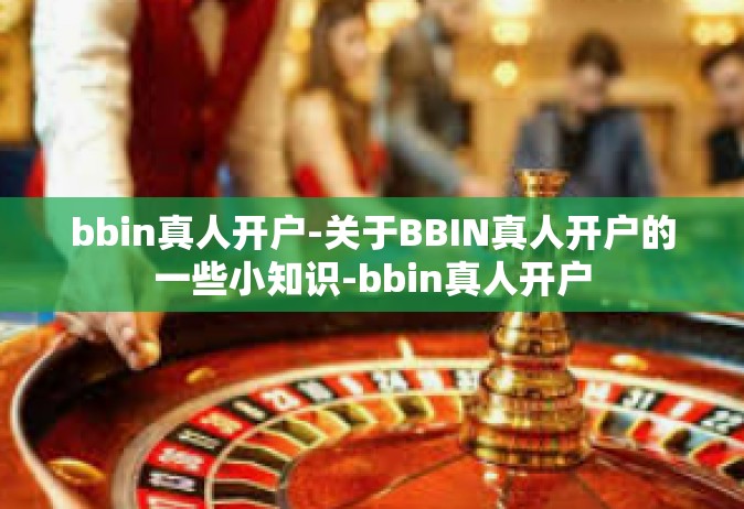 bbin真人开户-关于BBIN真人开户的一些小知识-bbin真人开户