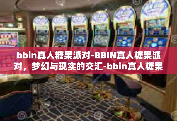 bbin真人糖果派对-BBIN真人糖果派对，梦幻与现实的交汇-bbin真人糖果派对