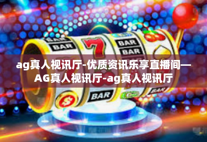 ag真人视讯厅-优质资讯乐享直播间—AG真人视讯厅-ag真人视讯厅