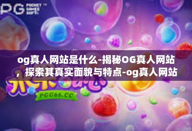 og真人网站是什么-揭秘OG真人网站，探索其真实面貌与特点-og真人网站是什么