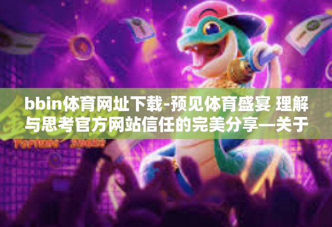 bbin体育网址下载-预见体育盛宴 理解与思考官方网站信任的完美分享—关于BBIN体育网址下载的探索-bbin体育网址下载