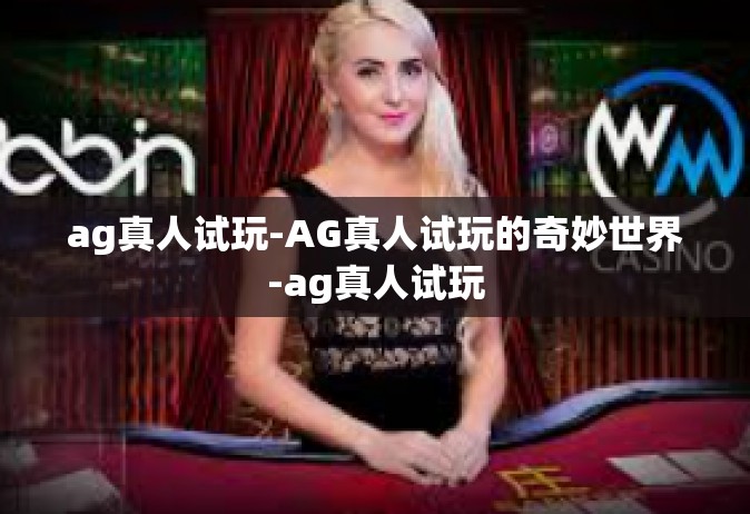 ag真人试玩-AG真人试玩的奇妙世界-ag真人试玩