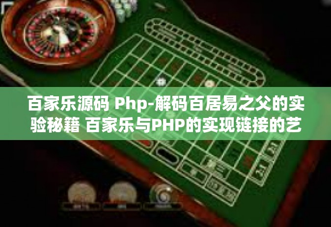 百家乐源码 Php-解码百居易之父的实验秘籍 百家乐与PHP的实现链接的艺术之道探寻其发展的一种基础性源码研究-百家乐源码 Php