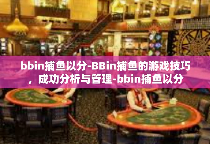bbin捕鱼以分-BBin捕鱼的游戏技巧，成功分析与管理-bbin捕鱼以分