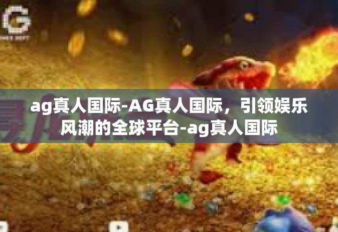 ag真人国际-AG真人国际，引领娱乐风潮的全球平台-ag真人国际
