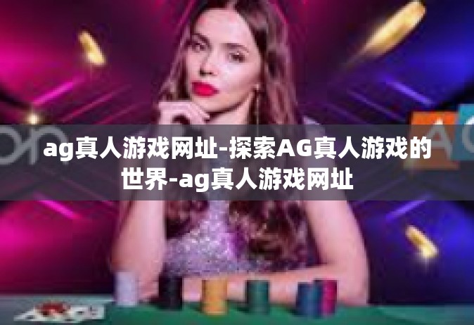 ag真人游戏网址-探索AG真人游戏的世界-ag真人游戏网址