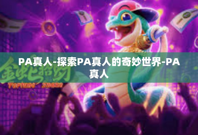 PA真人-探索PA真人的奇妙世界-PA真人
