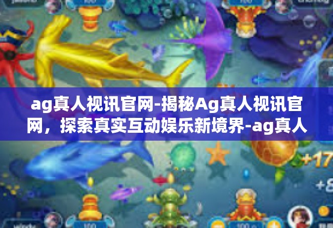 ag真人视讯官网-揭秘Ag真人视讯官网，探索真实互动娱乐新境界-ag真人视讯官网