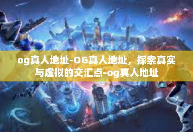 og真人地址-OG真人地址，探索真实与虚拟的交汇点-og真人地址