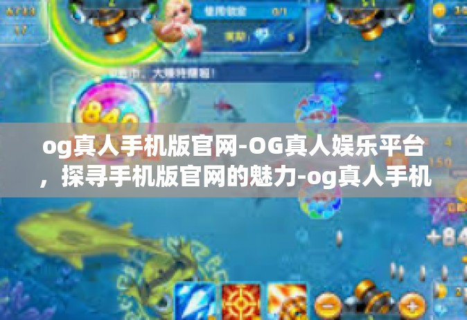 og真人手机版官网-OG真人娱乐平台，探寻手机版官网的魅力-og真人手机版官网