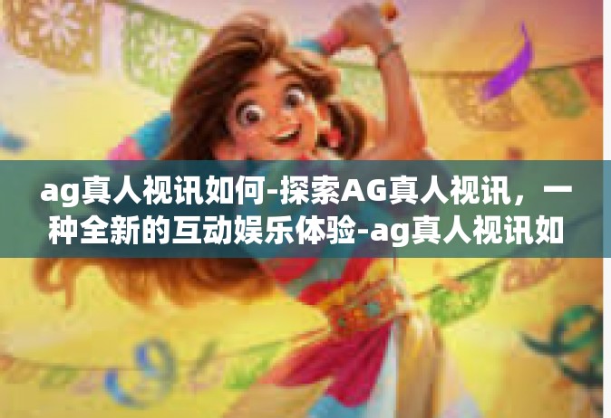 ag真人视讯如何-探索AG真人视讯，一种全新的互动娱乐体验-ag真人视讯如何