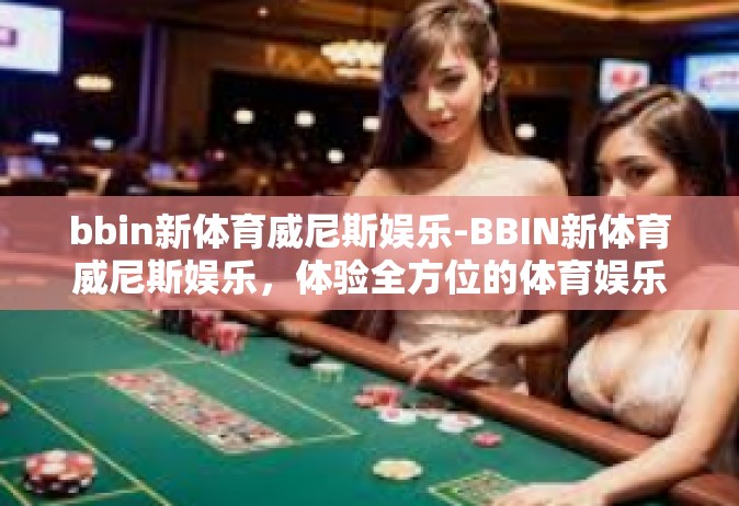 bbin新体育威尼斯娱乐-BBIN新体育威尼斯娱乐，体验全方位的体育娱乐盛宴-bbin新体育威尼斯娱乐