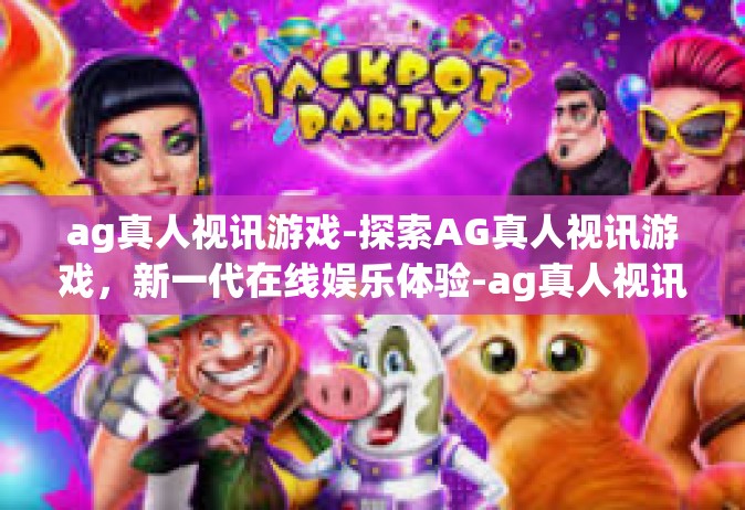 ag真人视讯游戏-探索AG真人视讯游戏，新一代在线娱乐体验-ag真人视讯游戏