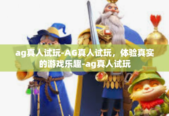 ag真人试玩-AG真人试玩，体验真实的游戏乐趣-ag真人试玩