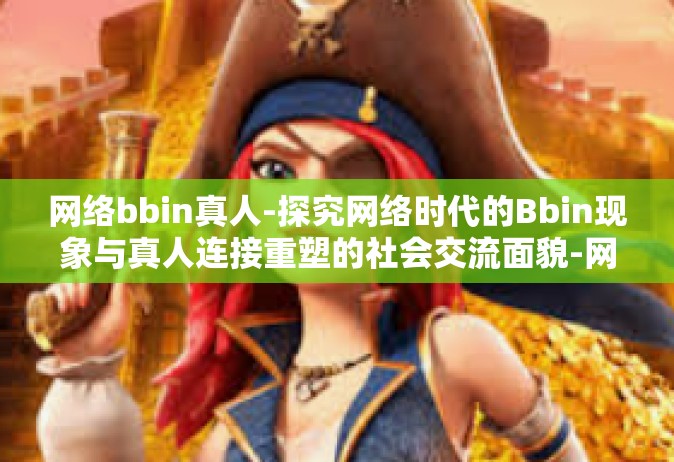 网络bbin真人-探究网络时代的Bbin现象与真人连接重塑的社会交流面貌-网络bbin真人