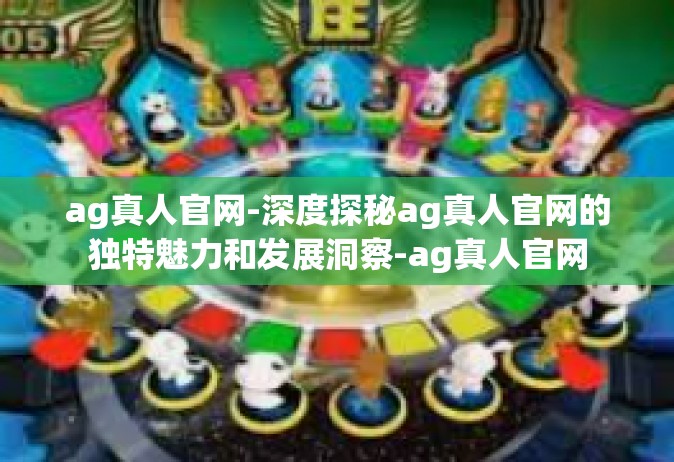 ag真人官网-深度探秘ag真人官网的独特魅力和发展洞察-ag真人官网
