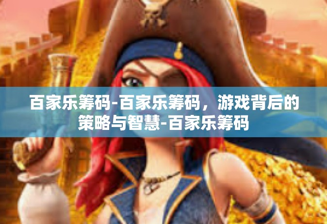 百家乐筹码-百家乐筹码，游戏背后的策略与智慧-百家乐筹码