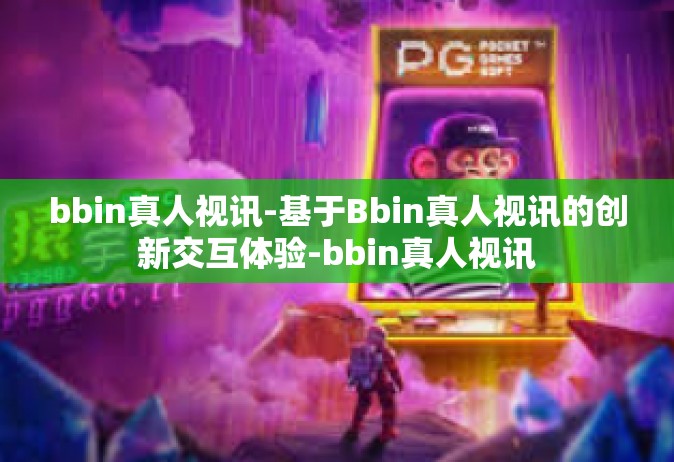 bbin真人视讯-基于Bbin真人视讯的创新交互体验-bbin真人视讯