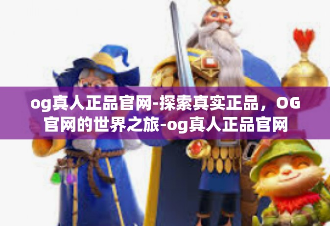 og真人正品官网-探索真实正品，OG官网的世界之旅-og真人正品官网
