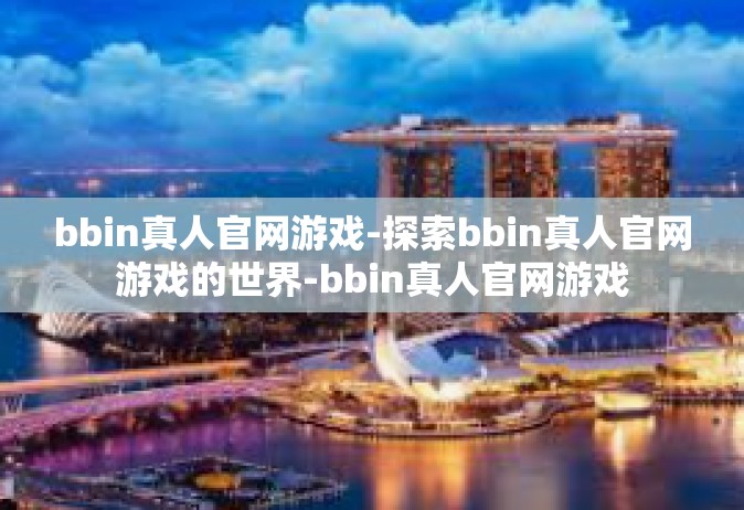 bbin真人官网游戏-探索bbin真人官网游戏的世界-bbin真人官网游戏
