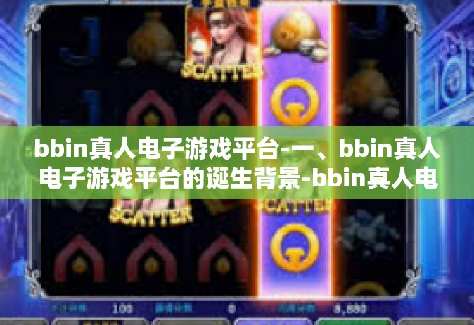 bbin真人电子游戏平台-一、bbin真人电子游戏平台的诞生背景-bbin真人电子游戏平台