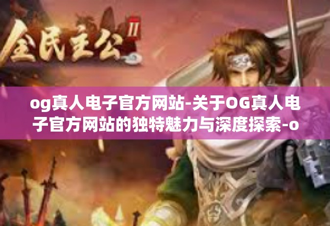 og真人电子官方网站-关于OG真人电子官方网站的独特魅力与深度探索-og真人电子官方网站
