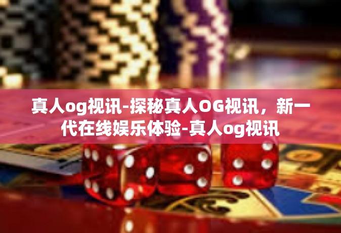 真人og视讯-探秘真人OG视讯，新一代在线娱乐体验-真人og视讯