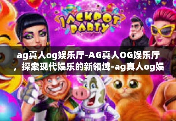 ag真人og娱乐厅-AG真人OG娱乐厅，探索现代娱乐的新领域-ag真人og娱乐厅
