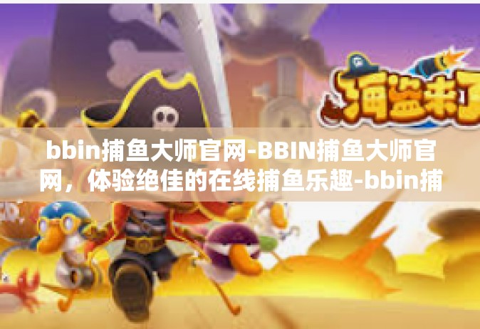 bbin捕鱼大师官网-BBIN捕鱼大师官网，体验绝佳的在线捕鱼乐趣-bbin捕鱼大师官网