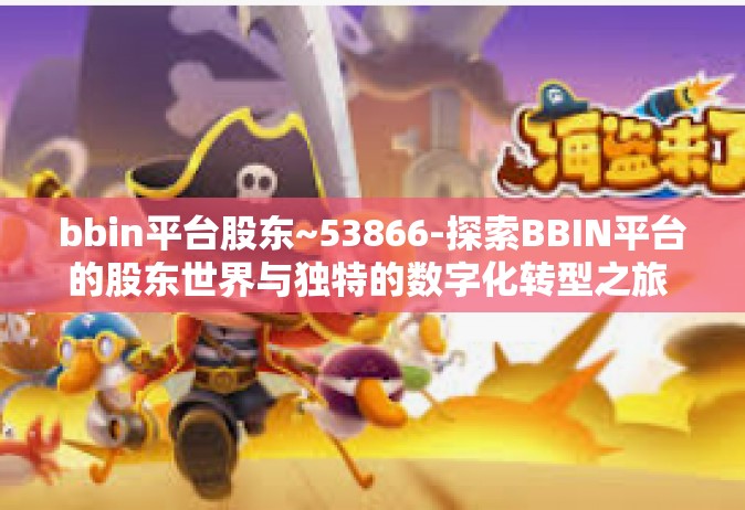 bbin平台股东~53866-探索BBIN平台的股东世界与独特的数字化转型之旅 与未来预期猜想相结合的探寻故事-bbin平台股东~53866