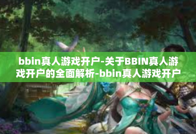 bbin真人游戏开户-关于BBIN真人游戏开户的全面解析-bbin真人游戏开户
