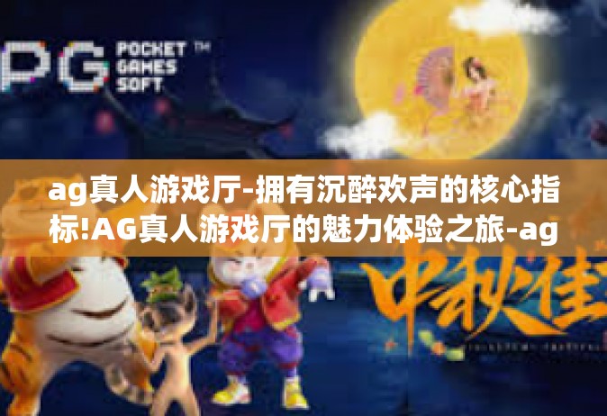 ag真人游戏厅-拥有沉醉欢声的核心指标!AG真人游戏厅的魅力体验之旅-ag真人游戏厅