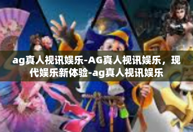 ag真人视讯娱乐-AG真人视讯娱乐，现代娱乐新体验-ag真人视讯娱乐