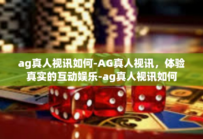 ag真人视讯如何-AG真人视讯，体验真实的互动娱乐-ag真人视讯如何