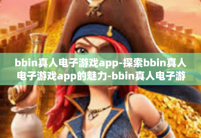bbin真人电子游戏app-探索bbin真人电子游戏app的魅力-bbin真人电子游戏app